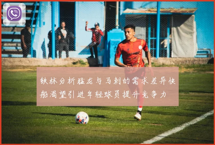铁林分析猛龙与马刺的需求差异快船渴望引进年轻球员提升竞争力