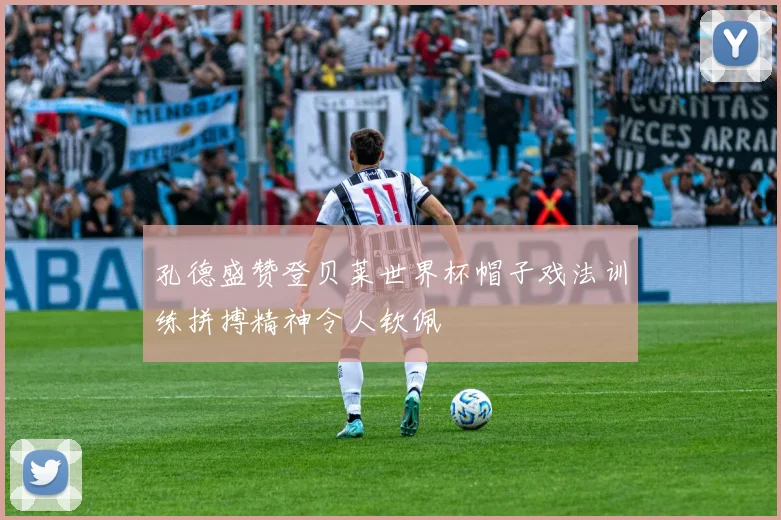 孔德盛赞登贝莱世界杯帽子戏法训练拼搏精神令人钦佩