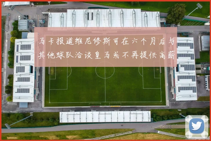 马卡报道维尼修斯可在六个月后与其他球队洽谈皇马或不再提供高薪合同