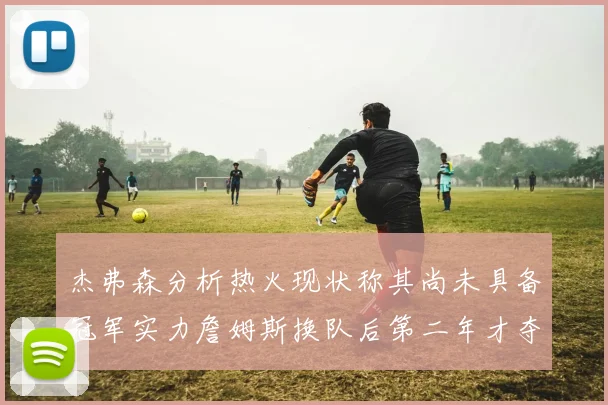 杰弗森分析热火现状称其尚未具备冠军实力詹姆斯换队后第二年才夺冠