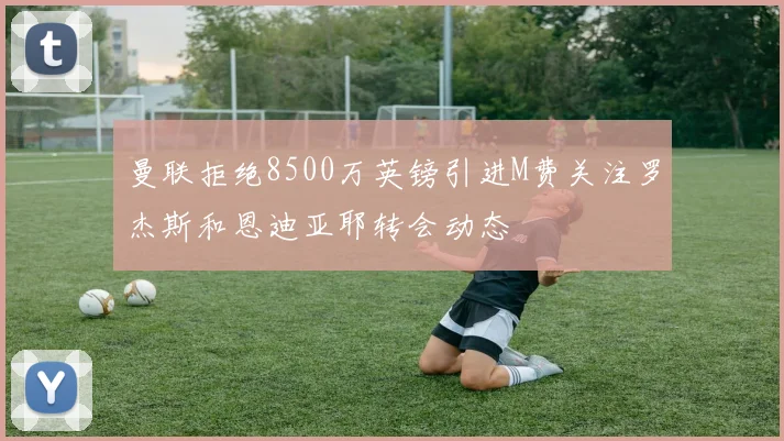 曼联拒绝8500万英镑引进M费关注罗杰斯和恩迪亚耶转会动态