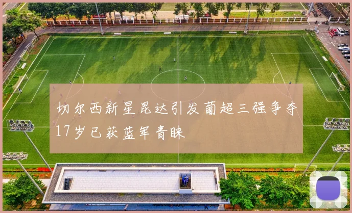 切尔西新星昆达引发葡超三强争夺17岁已获蓝军青睐