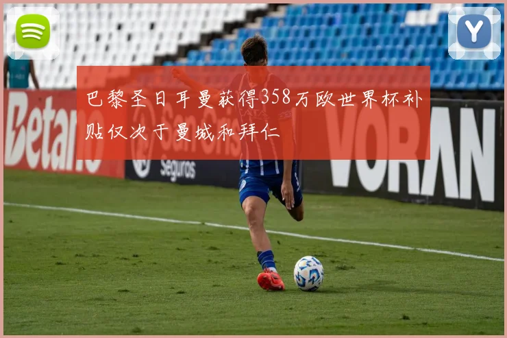巴黎圣日耳曼获得358万欧世界杯补贴仅次于曼城和拜仁
