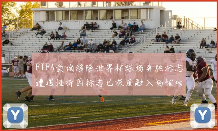 FIFA尝试移除世界杯球场奔驰标志遭遇挫折因标志已深度融入场馆结构