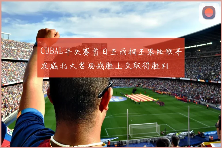 CUBAL半决赛首日王雨桐王家绘联手发威北大客场战胜上交取得胜利