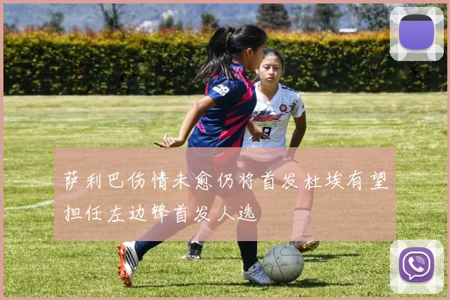 萨利巴伤情未愈仍将首发杜埃有望担任左边锋首发人选