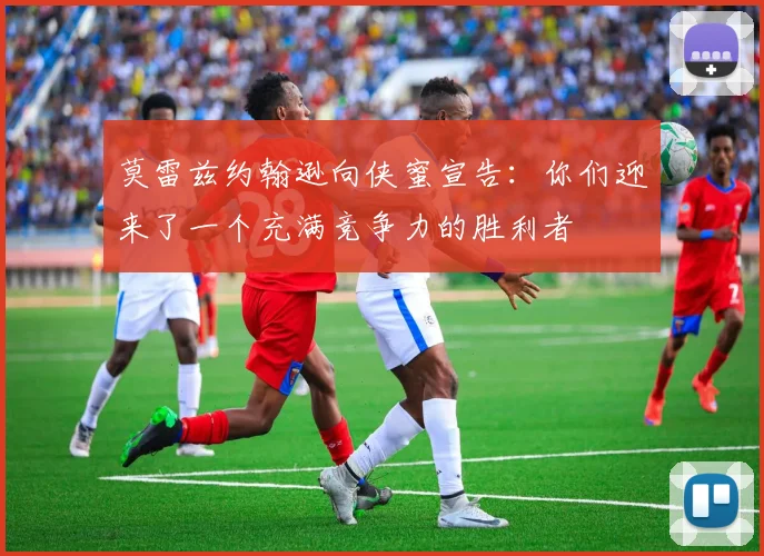 莫雷兹约翰逊向侠蜜宣告：你们迎来了一个充满竞争力的胜利者