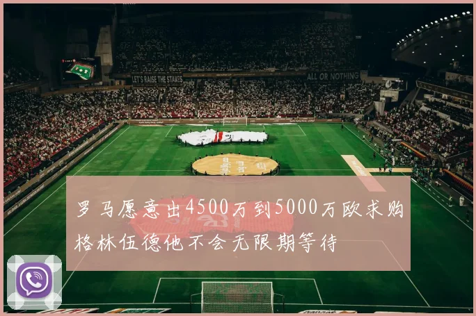 罗马愿意出4500万到5000万欧求购格林伍德他不会无限期等待