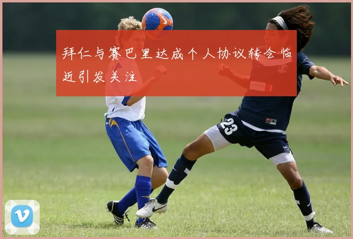 拜仁与赛巴里达成个人协议转会临近引发关注