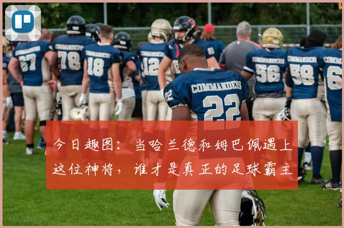 今日趣图：当哈兰德和姆巴佩遇上这位神将，谁才是真正的足球霸主