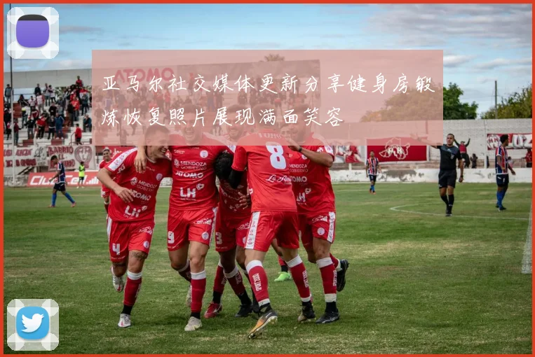 亚马尔社交媒体更新分享健身房锻炼恢复照片展现满面笑容
