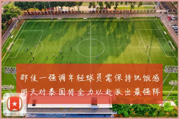 邵佳一强调年轻球员需保持饥饿感明天对泰国将全力以赴派出最强阵容
